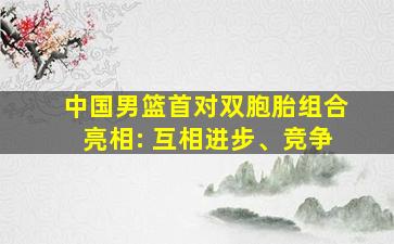 中国男篮首对双胞胎组合亮相: 互相进步、竞争